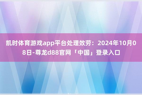 凯时体育游戏app平台处理效劳：2024年10月08日-尊龙d88官网「中国」登录入口