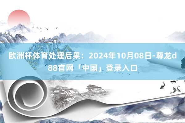 欧洲杯体育处理后果：2024年10月08日-尊龙d88官网「中国」登录入口