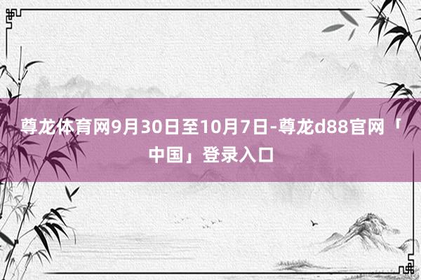 尊龙体育网9月30日至10月7日-尊龙d88官网「中国」登录入口