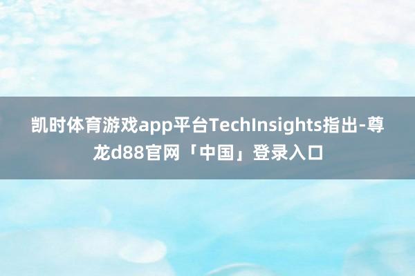 凯时体育游戏app平台TechInsights指出-尊龙d88官网「中国」登录入口