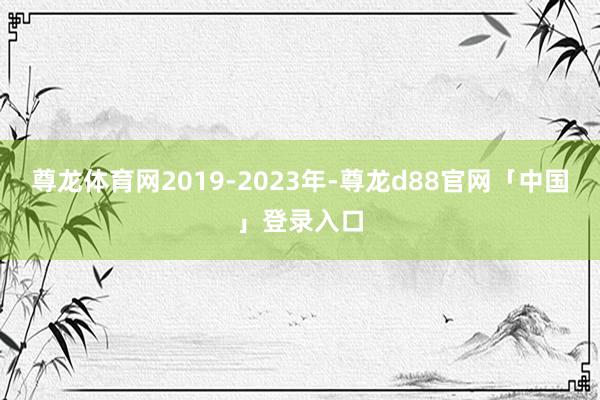 尊龙体育网2019-2023年-尊龙d88官网「中国」登录入口