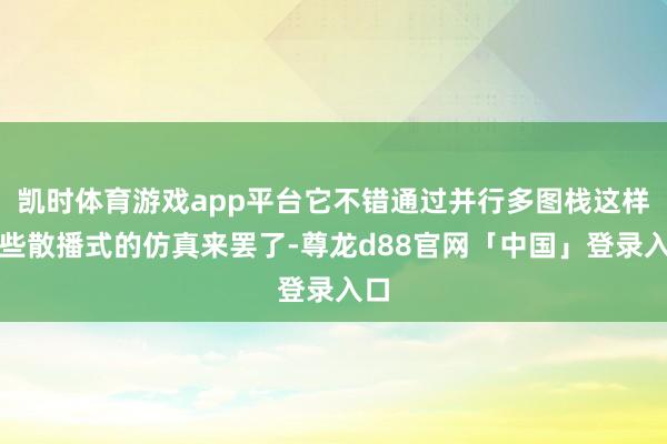 凯时体育游戏app平台它不错通过并行多图栈这样一些散播式的仿真来罢了-尊龙d88官网「中国」登录入口