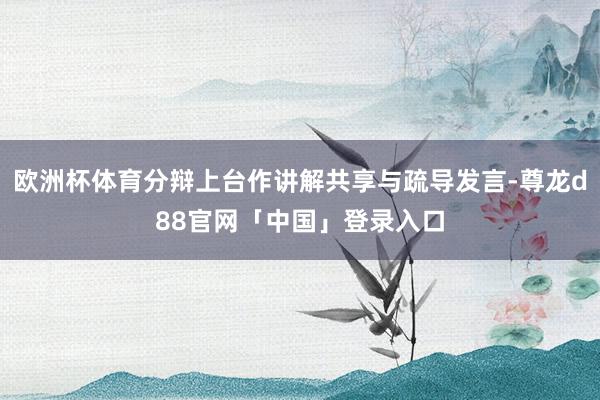 欧洲杯体育分辩上台作讲解共享与疏导发言-尊龙d88官网「中国」登录入口