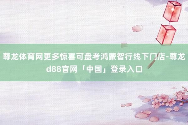 尊龙体育网更多惊喜可盘考鸿蒙智行线下门店-尊龙d88官网「中国」登录入口