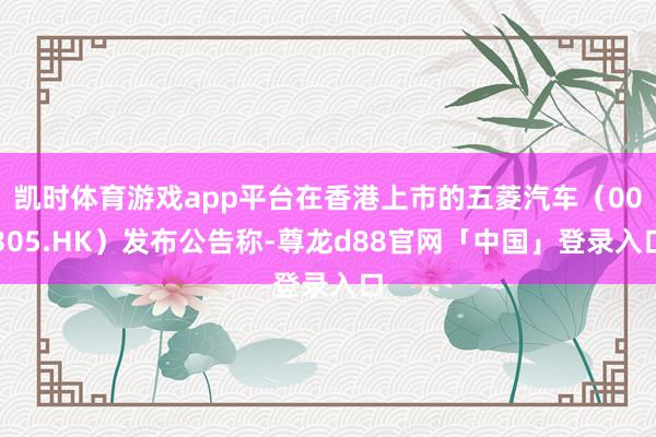 凯时体育游戏app平台在香港上市的五菱汽车(00305.HK)发布公告称-尊龙d88官网「中国」登录入口