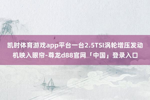凯时体育游戏app平台一台2.5TSI涡轮增压发动机映入眼帘-尊龙d88官网「中国」登录入口