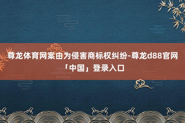 尊龙体育网案由为侵害商标权纠纷-尊龙d88官网「中国」登录入口