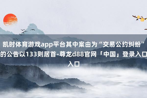 凯时体育游戏app平台其中案由为“交易公约纠纷”的公告以133则居首-尊龙d88官网「中国」登录入口
