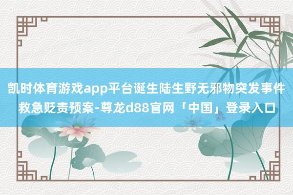 凯时体育游戏app平台诞生陆生野无邪物突发事件救急贬责预案-尊龙d88官网「中国」登录入口