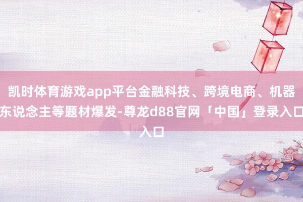 凯时体育游戏app平台金融科技、跨境电商、机器东说念主等题材爆发-尊龙d88官网「中国」登录入口