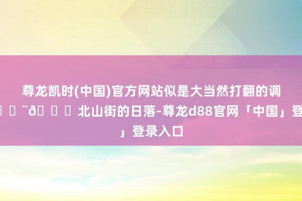 尊龙凯时(中国)官方网站似是大当然打翻的调色盘🎨🌄北山街的日落-尊龙d88官网「中国」登录入口