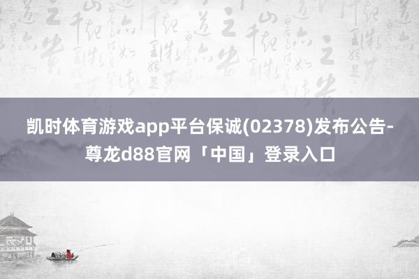 凯时体育游戏app平台保诚(02378)发布公告-尊龙d88官网「中国」登录入口