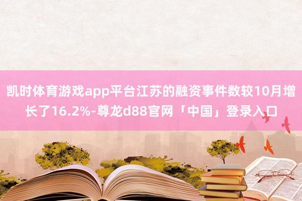 凯时体育游戏app平台江苏的融资事件数较10月增长了16.2%-尊龙d88官网「中国」登录入口