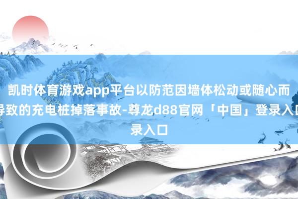 凯时体育游戏app平台以防范因墙体松动或随心而导致的充电桩掉落事故-尊龙d88官网「中国」登录入口