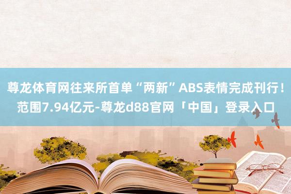 尊龙体育网往来所首单“两新”ABS表情完成刊行！范围7.94亿元-尊龙d88官网「中国」登录入口