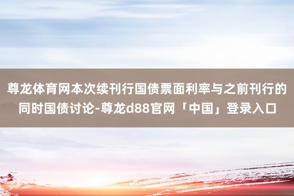 尊龙体育网本次续刊行国债票面利率与之前刊行的同时国债讨论-尊龙d88官网「中国」登录入口