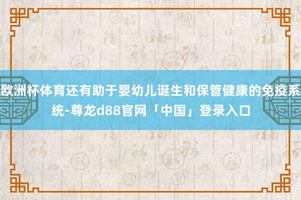 欧洲杯体育还有助于婴幼儿诞生和保管健康的免疫系统-尊龙d88官网「中国」登录入口