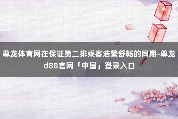 尊龙体育网在保证第二排乘客浩繁舒畅的同期-尊龙d88官网「中国」登录入口