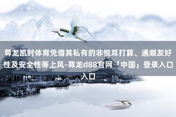 尊龙凯时体育凭借其私有的非悦耳打算、通顺友好性及安全性等上风-尊龙d88官网「中国」登录入口