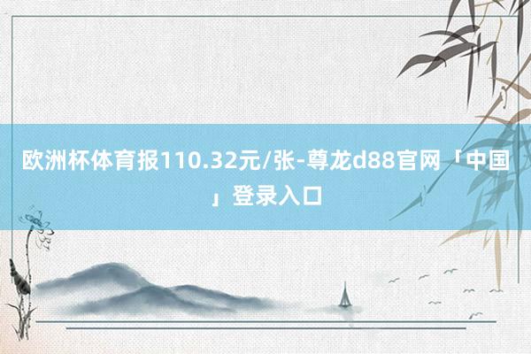 欧洲杯体育报110.32元/张-尊龙d88官网「中国」登录入口