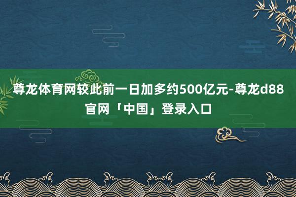 尊龙体育网较此前一日加多约500亿元-尊龙d88官网「中国」登录入口