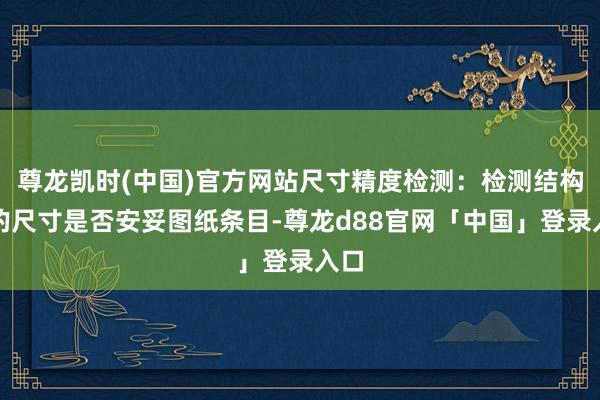 尊龙凯时(中国)官方网站尺寸精度检测：检测结构件的尺寸是否安妥图纸条目-尊龙d88官网「中国」登录入口