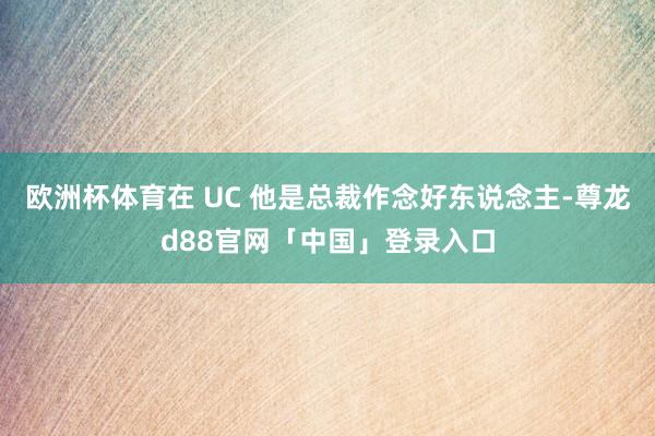 欧洲杯体育在 UC 他是总裁作念好东说念主-尊龙d88官网「中国」登录入口
