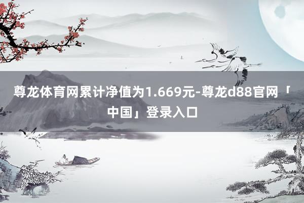 尊龙体育网累计净值为1.669元-尊龙d88官网「中国」登录入口