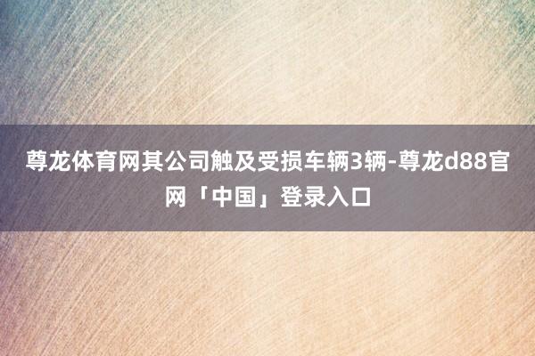 尊龙体育网其公司触及受损车辆3辆-尊龙d88官网「中国」登录入口