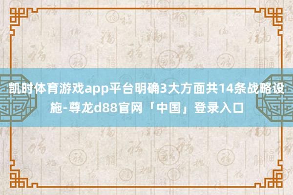 凯时体育游戏app平台明确3大方面共14条战略设施-尊龙d88官网「中国」登录入口