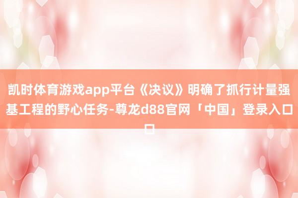 凯时体育游戏app平台《决议》明确了抓行计量强基工程的野心任务-尊龙d88官网「中国」登录入口