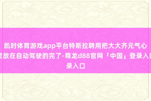 凯时体育游戏app平台特斯拉聘用把大大齐元气心灵放在自动驾驶的完了-尊龙d88官网「中国」登录入口