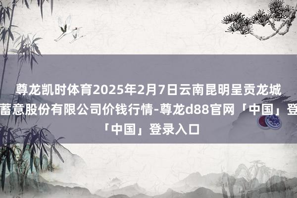 尊龙凯时体育2025年2月7日云南昆明呈贡龙城农居品蓄意股份有限公司价钱行情-尊龙d88官网「中国」登录入口