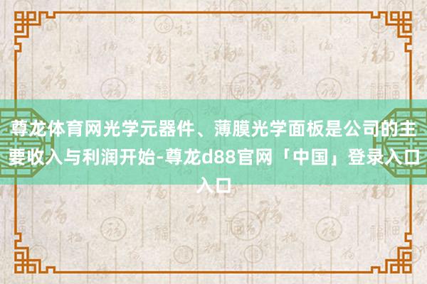 尊龙体育网光学元器件、薄膜光学面板是公司的主要收入与利润开始-尊龙d88官网「中国」登录入口
