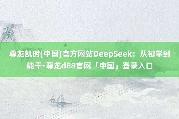 尊龙凯时(中国)官方网站DeepSeek：从初学到能干-尊龙d88官网「中国」登录入口
