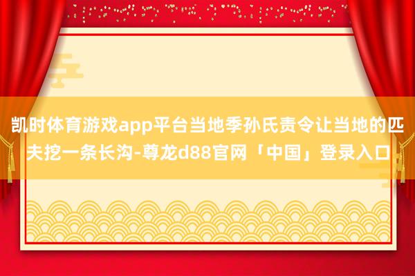 凯时体育游戏app平台当地季孙氏责令让当地的匹夫挖一条长沟-尊龙d88官网「中国」登录入口