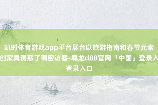 凯时体育游戏app平台展台以旅游指南和春节元素文创家具诱惑了稠密访客-尊龙d88官网「中国」登录入口