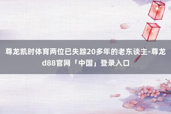 尊龙凯时体育两位已失踪20多年的老东谈主-尊龙d88官网「中国」登录入口