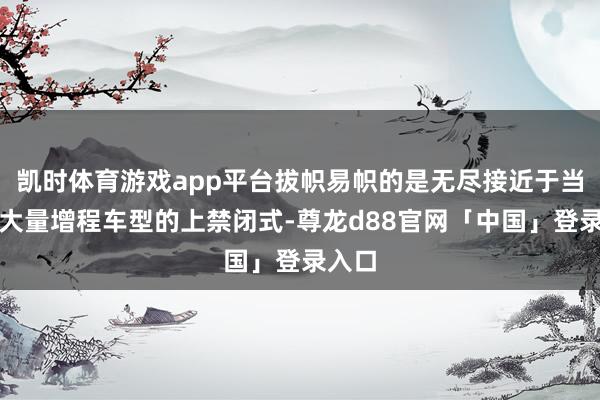 凯时体育游戏app平台拔帜易帜的是无尽接近于当前大大量增程车型的上禁闭式-尊龙d88官网「中国」登录入口
