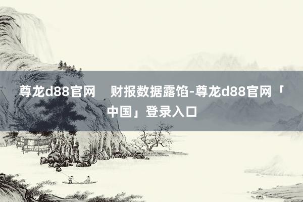 尊龙d88官网    财报数据露馅-尊龙d88官网「中国」登录入口