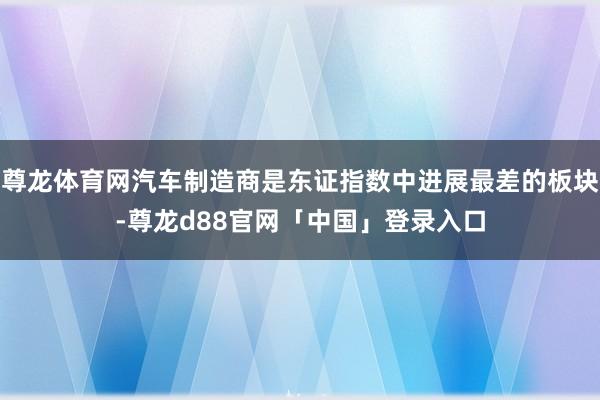 尊龙体育网汽车制造商是东证指数中进展最差的板块-尊龙d88官网「中国」登录入口