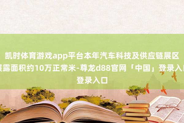 凯时体育游戏app平台本年汽车科技及供应链展区展露面积约10万正常米-尊龙d88官网「中国」登录入口
