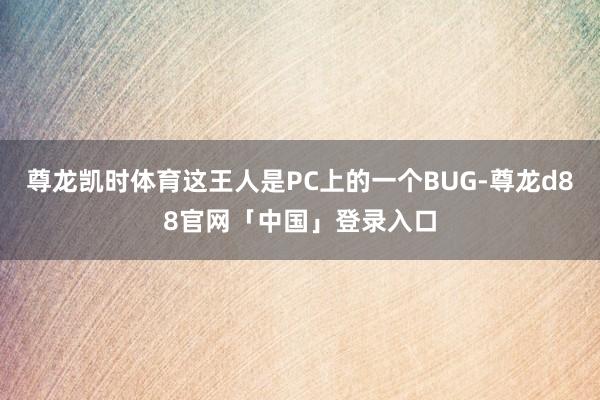 尊龙凯时体育这王人是PC上的一个BUG-尊龙d88官网「中国」登录入口