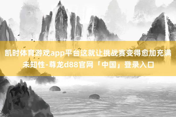 凯时体育游戏app平台这就让挑战赛变得愈加充满未知性-尊龙d88官网「中国」登录入口