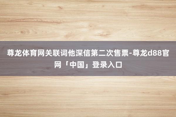 尊龙体育网关联词他深信第二次售票-尊龙d88官网「中国」登录入口