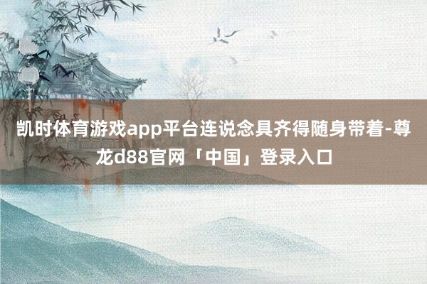 凯时体育游戏app平台连说念具齐得随身带着-尊龙d88官网「中国」登录入口