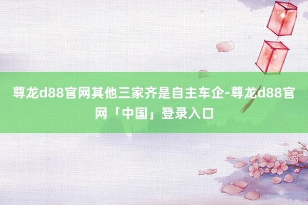 尊龙d88官网其他三家齐是自主车企-尊龙d88官网「中国」登录入口