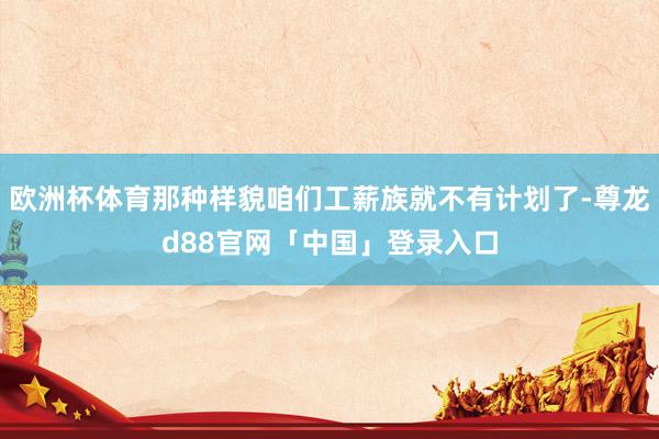 欧洲杯体育那种样貌咱们工薪族就不有计划了-尊龙d88官网「中国」登录入口