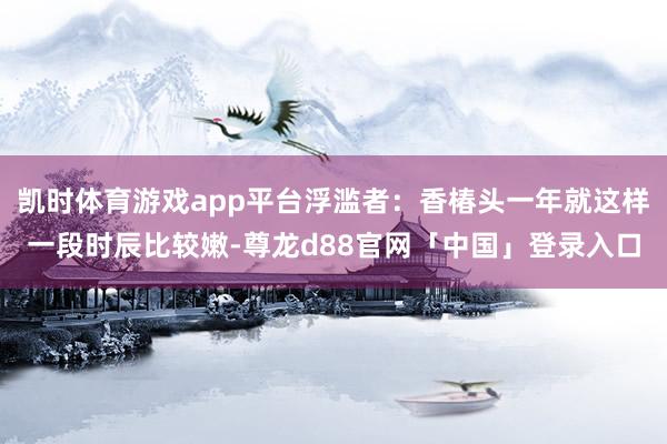 凯时体育游戏app平台浮滥者：香椿头一年就这样一段时辰比较嫩-尊龙d88官网「中国」登录入口
