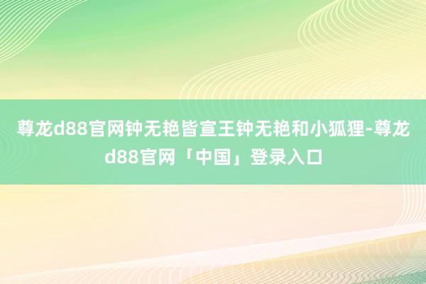 尊龙d88官网钟无艳皆宣王钟无艳和小狐狸-尊龙d88官网「中国」登录入口